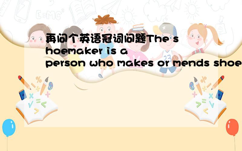 再问个英语冠词问题The shoemaker is a person who makes or mends shoes.An electron is a particle of very small mass.Scientists use mice to test new medicines.为什么第一个要用定冠词,第二个用不定冠词,第三个零冠词.三者