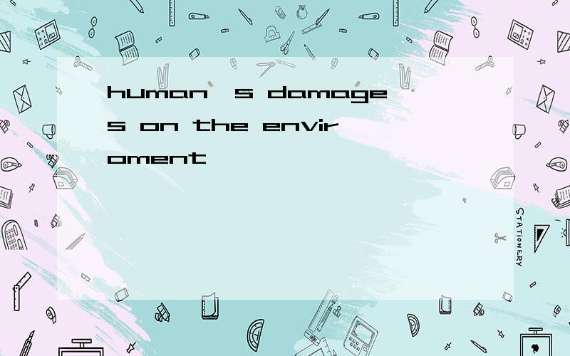 human's damages on the enviroment