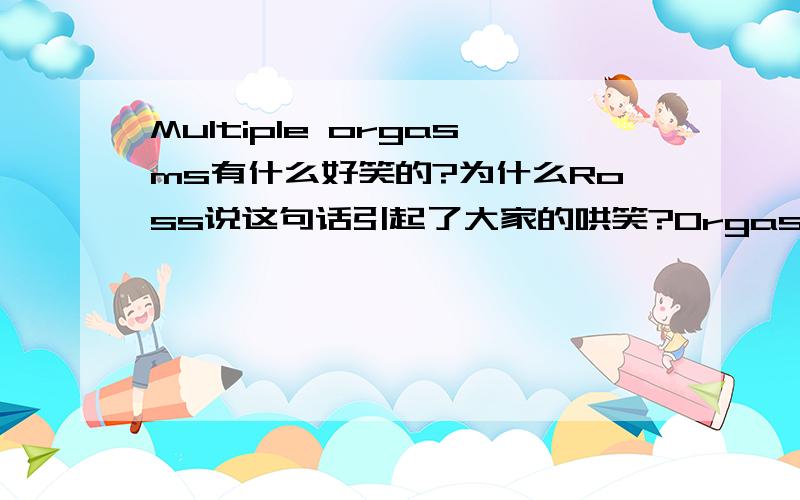 Multiple orgasms有什么好笑的?为什么Ross说这句话引起了大家的哄笑?Orgasm这个词的意思我当然明白.