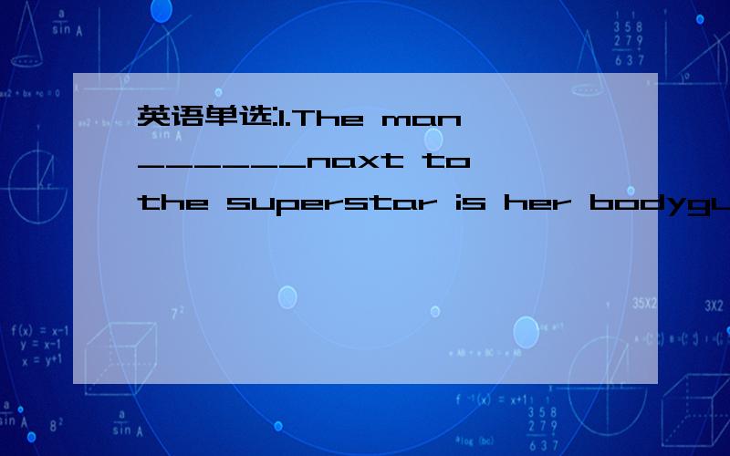 英语单选:1.The man______naxt to the superstar is her bodyguard;He looks very strong and high.A.stood B.stands C.to stand D,standing2.I think that is high time that we___about our future together.A.talking B.to talk C.talked D.are talking