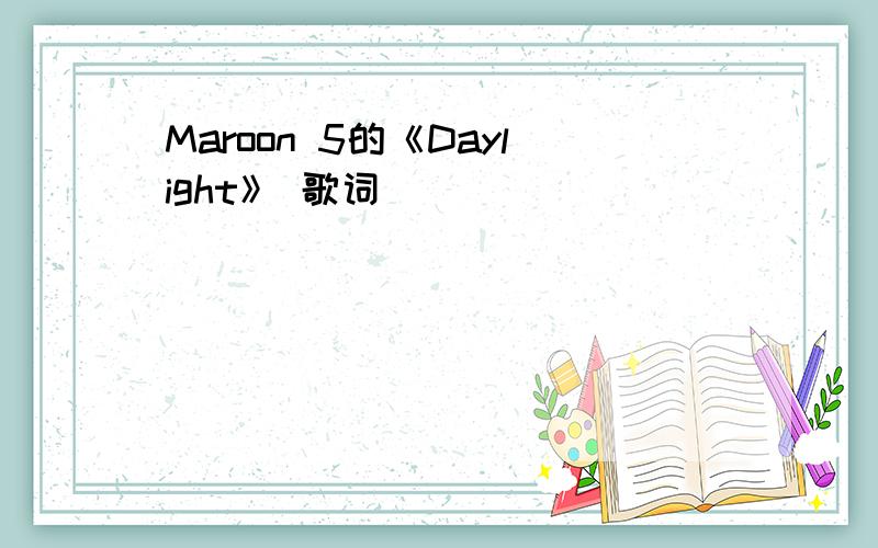 Maroon 5的《Daylight》 歌词