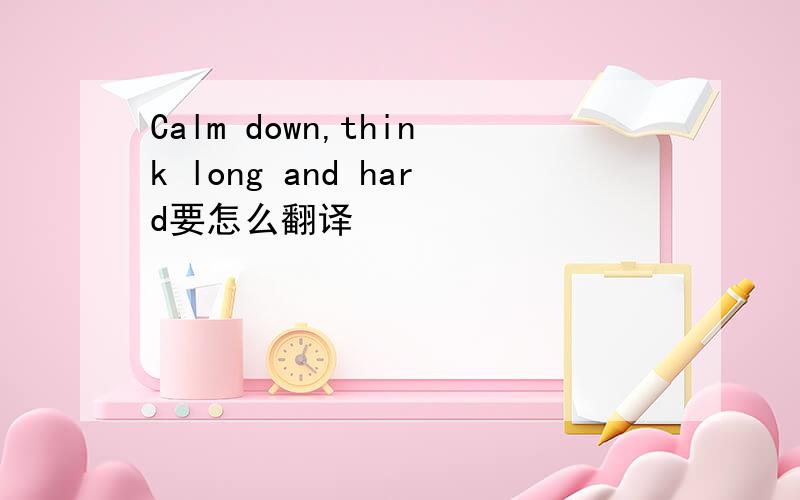 Calm down,think long and hard要怎么翻译