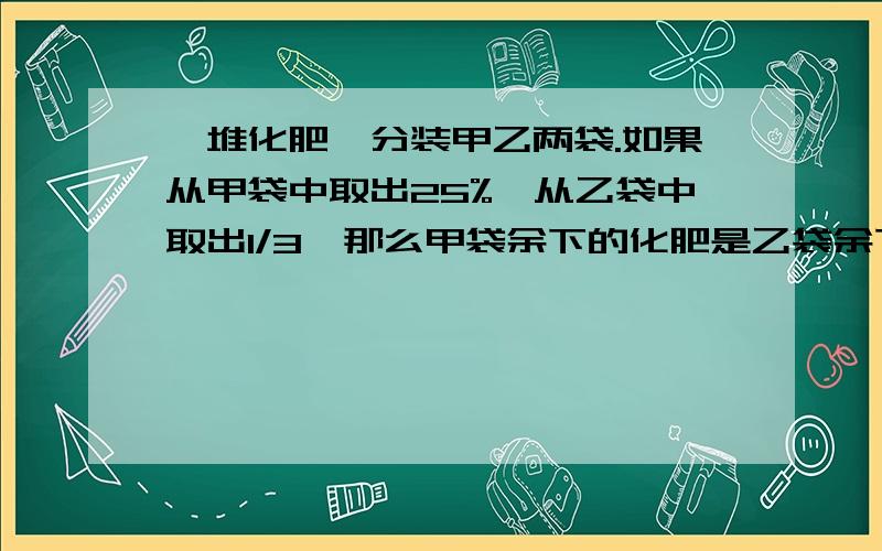 一堆化肥,分装甲乙两袋.如果从甲袋中取出25%,从乙袋中取出1/3,那么甲袋余下的化肥是乙袋余下的2倍,如果再从乙袋中拿出余下的1/5,那么乙袋还剩下24千克,求两袋化肥谁多,多多少 算式