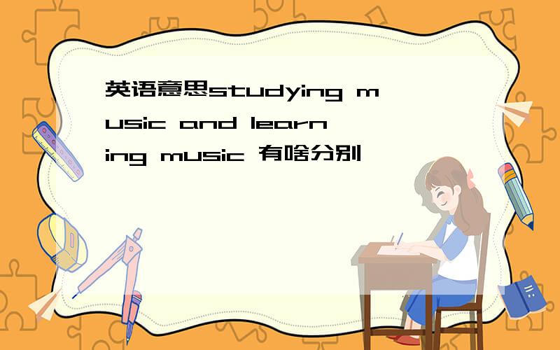 英语意思studying music and learning music 有啥分别