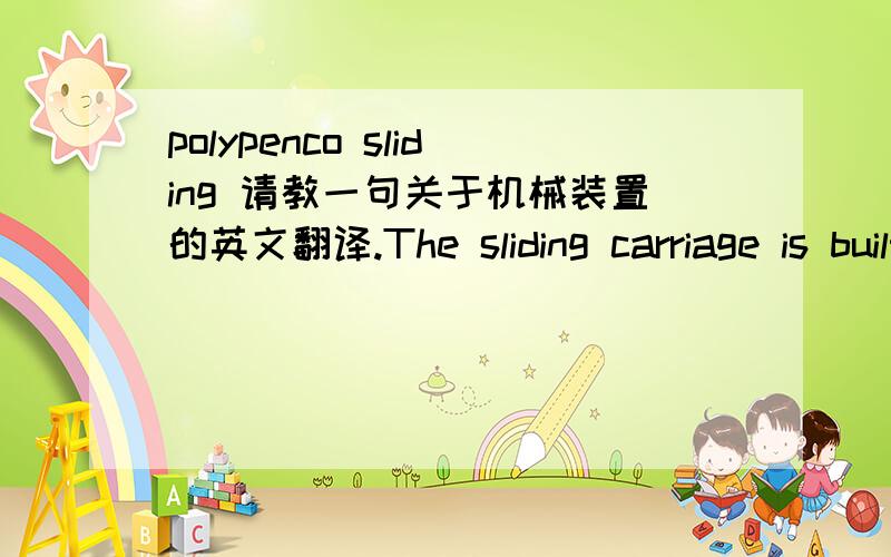polypenco sliding 请教一句关于机械装置的英文翻译.The sliding carriage is built as an enclosed box structure and supported by polypenco sliding pads on all 4 corners.请不吝赐教!