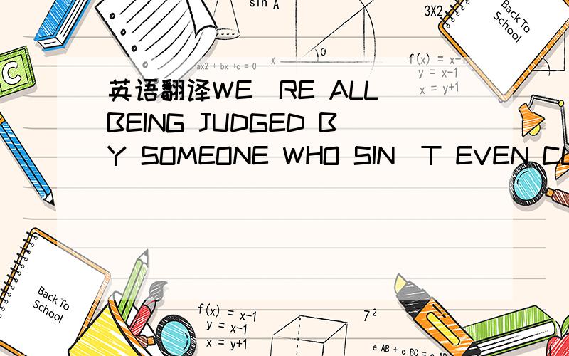 英语翻译WE`RE ALL BEING JUDGED BY SOMEONE WHO SIN`T EVEN CLOSE TO HAVING THEIR OWN SHIT TOGETHER