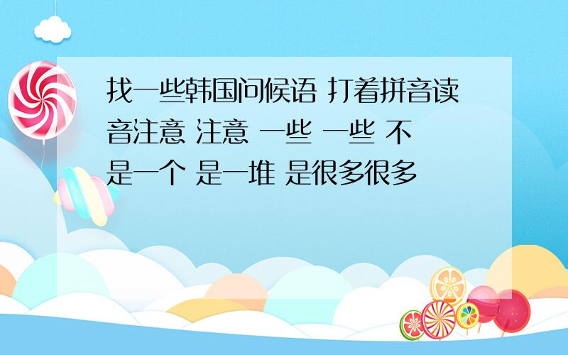 找一些韩国问候语 打着拼音读音注意 注意 一些 一些 不是一个 是一堆 是很多很多