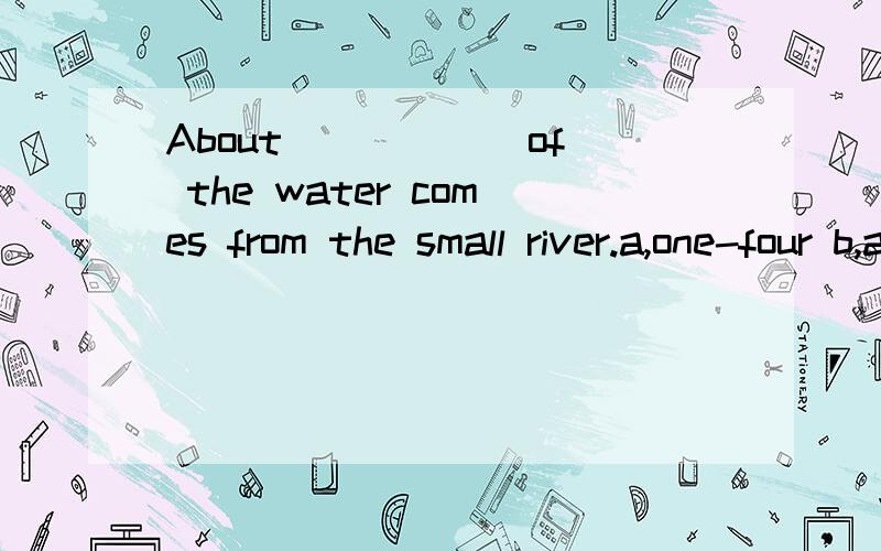 About _____ of the water comes from the small river.a,one-four b,a quarterc,three quarter d,three-fourth