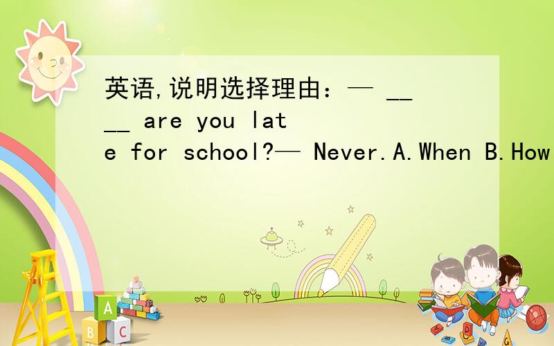 英语,说明选择理由：— ____ are you late for school?— Never.A.When B.How long C.How soon D.How often