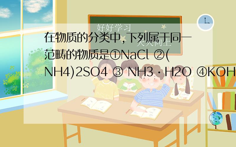 在物质的分类中,下列属于同一范畴的物质是①NaCl ②(NH4)2SO4 ③ NH3•H2O ④KOH ⑤Fe(OH)3 ⑥HNO3A.③④⑤\x05 B.①③⑥\x05 C.②③⑤\x05 D.②③⑥答案知道了是A 但请会的人告知为什么