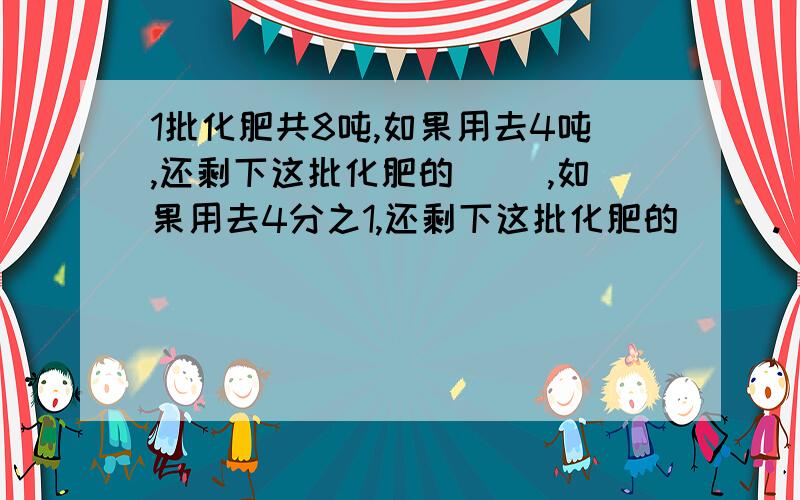 1批化肥共8吨,如果用去4吨,还剩下这批化肥的（ ）,如果用去4分之1,还剩下这批化肥的（ ）.