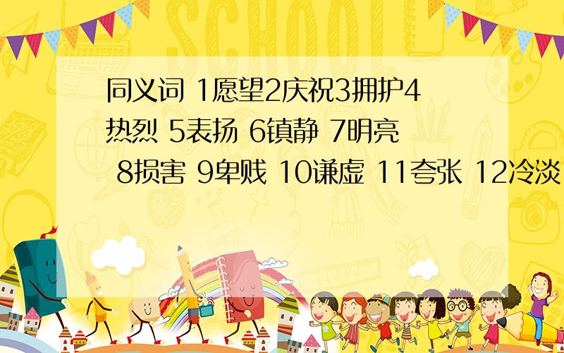 同义词 1愿望2庆祝3拥护4热烈 5表扬 6镇静 7明亮 8损害 9卑贱 10谦虚 11夸张 12冷淡 13精良 14充分 15协商 16荣誉 17猖狂 18坚强