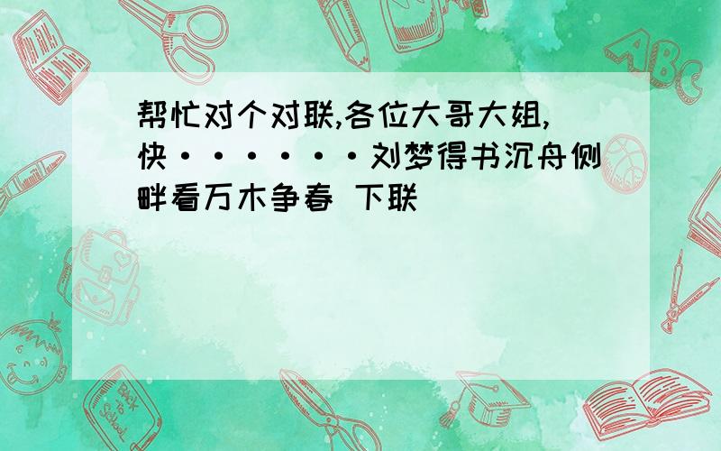 帮忙对个对联,各位大哥大姐,快······刘梦得书沉舟侧畔看万木争春 下联