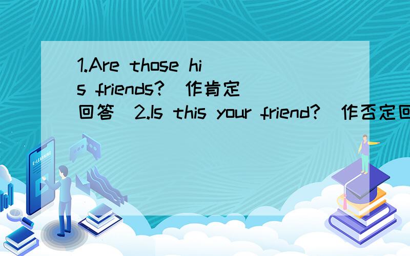 1.Are those his friends?(作肯定回答)2.Is this your friend?(作否定回答)3.This is my whtch.(改为复数形式)4.Those are his sisters.(改为单数形式)5.He is my brother.(改为否定句)6.Those are (photos).(对括号内的部分提问)