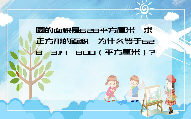 圆的面积是628平方厘米,求正方形的面积,为什么等于628÷3.14×800（平方厘米）?