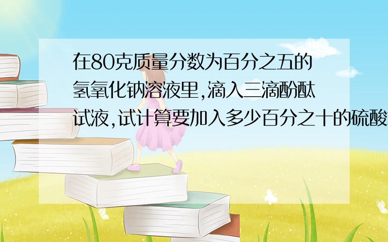 在80克质量分数为百分之五的氢氧化钠溶液里,滴入三滴酚酞试液,试计算要加入多少百分之十的硫酸才能使溶液刚刚变成无色