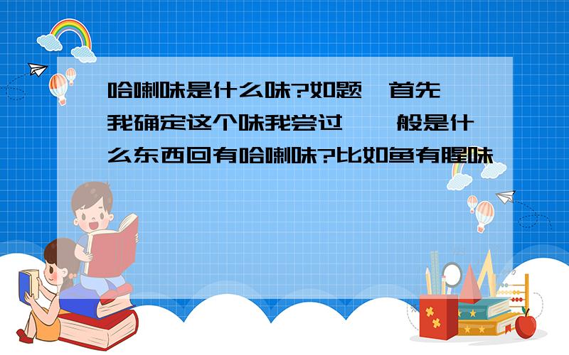 哈喇味是什么味?如题…首先…我确定这个味我尝过…一般是什么东西回有哈喇味?比如鱼有腥味…