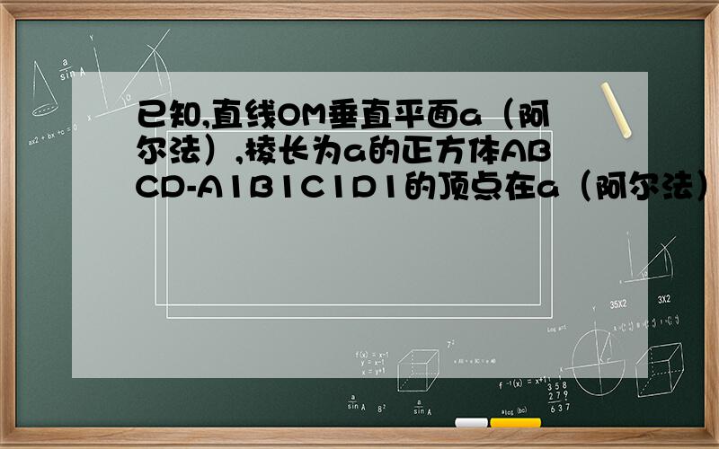 已知,直线OM垂直平面a（阿尔法）,棱长为a的正方体ABCD-A1B1C1D1的顶点在a（阿尔法）内,顶点C在MO上,正