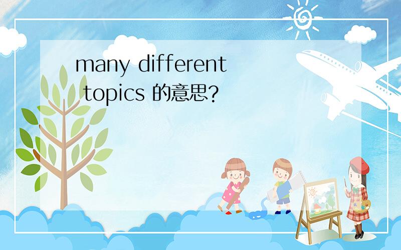 many different topics 的意思?