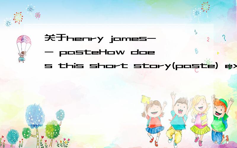 关于henry james-- pasteHow does this short story(paste) exemplify Jamesian style and his literary theory?我把分全部拿出来!半个小时以内.（三点半前） 过来就不用了.