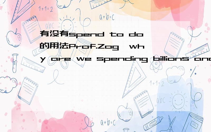 有没有spend to do的用法Prof.Zog,why are we spending billions and billions of zilches to land a flying saucer on Eearth when there is no life there?（上海外语教育出版社．《大学英语》修订本．第二册,第一单元课文：Is