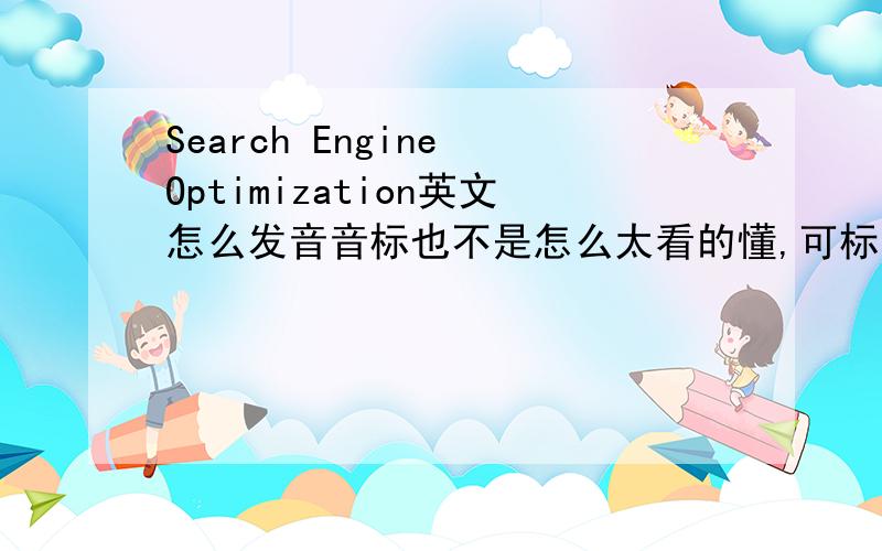 Search Engine Optimization英文怎么发音音标也不是怎么太看的懂,可标注谐音,总之能读出那个发音就行