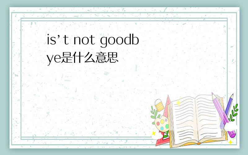 is’t not goodbye是什么意思