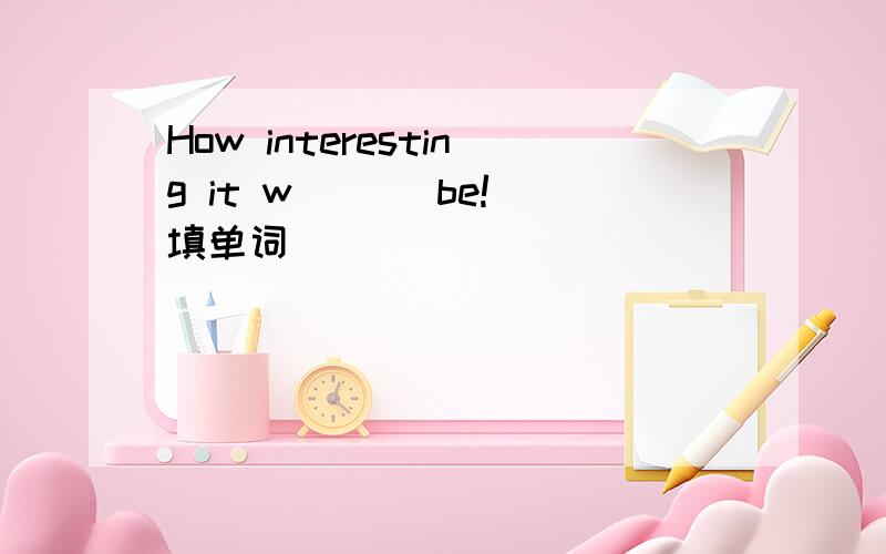 How interesting it w___ be!（填单词）