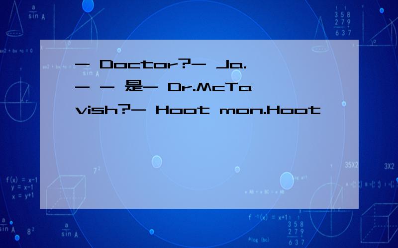 - Doctor?- Ja.- - 是- Dr.McTavish?- Hoot mon.Hoot