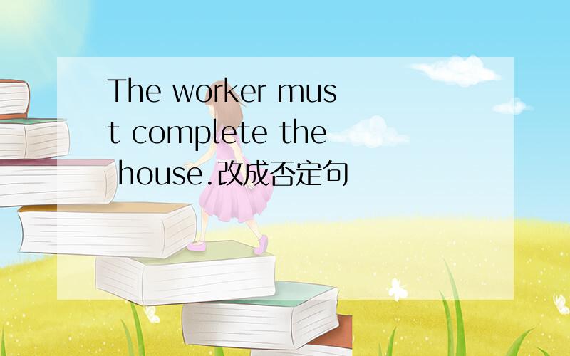 The worker must complete the house.改成否定句