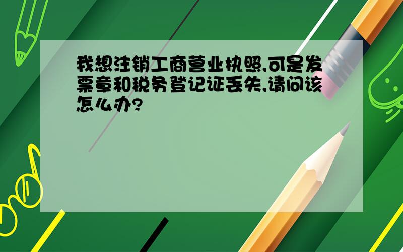 我想注销工商营业执照,可是发票章和税务登记证丢失,请问该怎么办?