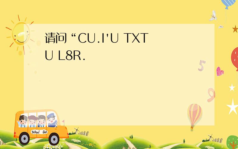 请问“CU.I'U TXT U L8R.