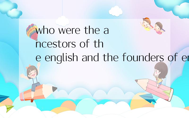 who were the ancestors of the english and the founders of england?the anglo-saxons the normansthe vikings the romans 这都是指什么人/