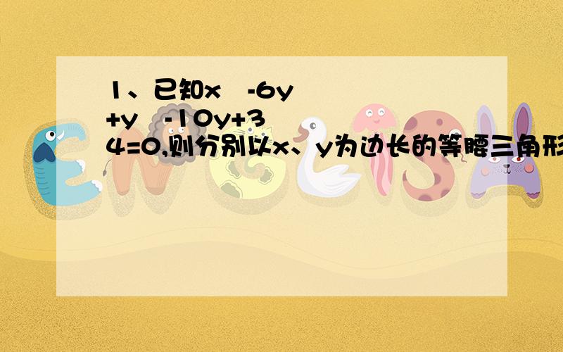 1、已知x²-6y+y²-10y+34=0,则分别以x、y为边长的等腰三角形的周长为（ ）2、（a-2)(a+5)=1,则a²+3a-2=3、(-x的五次方)×x的3n-1+x的3n×(-x)的4次方===4、-（a²-2ab）×9a²-(9ab³+12a的4次方b