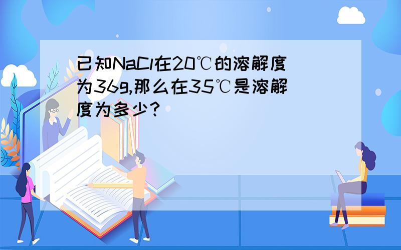 已知NaCl在20℃的溶解度为36g,那么在35℃是溶解度为多少?