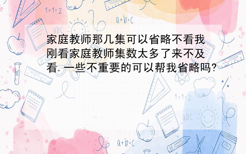 家庭教师那几集可以省略不看我刚看家庭教师集数太多了来不及看.一些不重要的可以帮我省略吗?