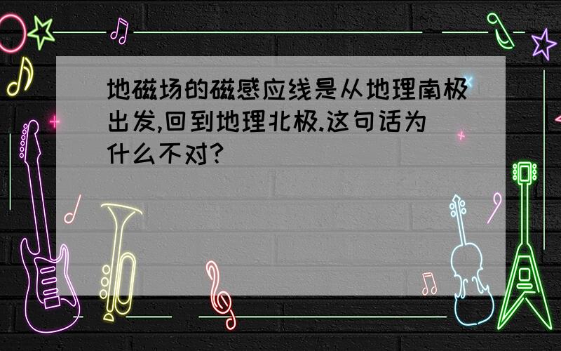 地磁场的磁感应线是从地理南极出发,回到地理北极.这句话为什么不对?