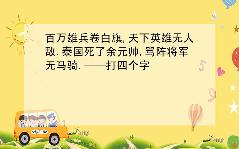 百万雄兵卷白旗,天下英雄无人敌.泰国死了余元帅,骂阵将军无马骑.——打四个字