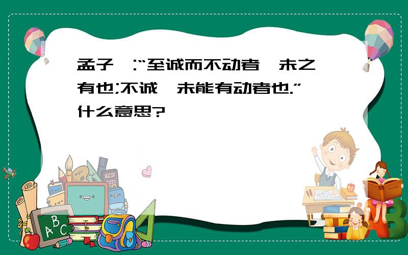 孟子曰:“至诚而不动者,未之有也;不诚,未能有动者也.”什么意思?