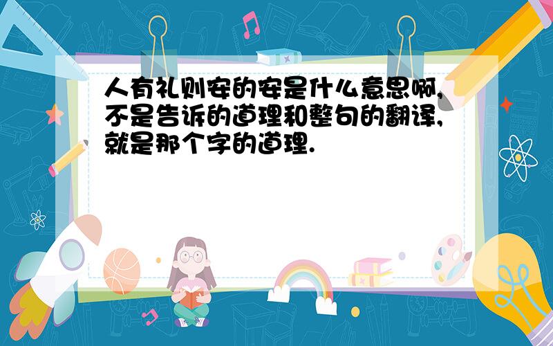 人有礼则安的安是什么意思啊,不是告诉的道理和整句的翻译,就是那个字的道理.