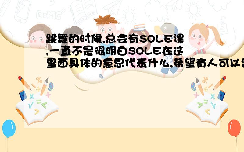 跳舞的时候,总会有SOLE课,一直不是很明白SOLE在这里面具体的意思代表什么,希望有人可以告诉我