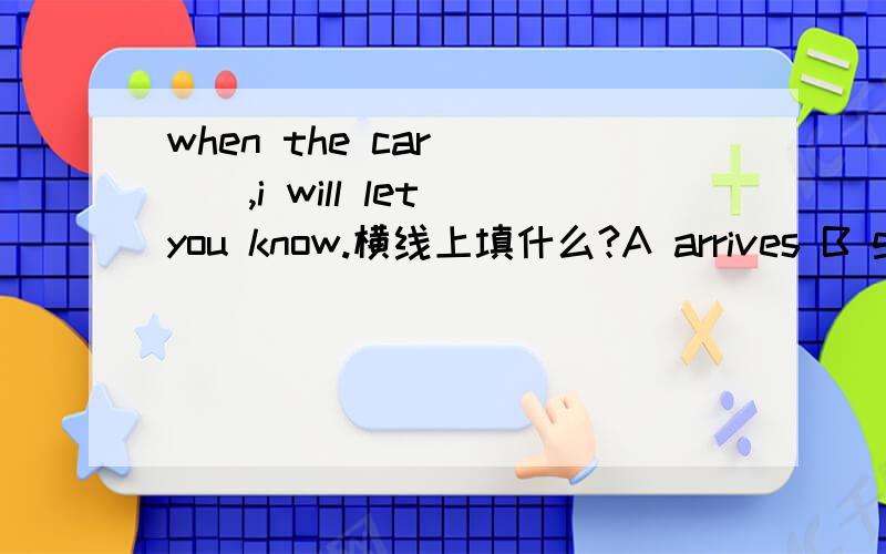 when the car____,i will let you know.横线上填什么?A arrives B gets C gets to D arrives in着急要答案.顺便说一下选择理由.