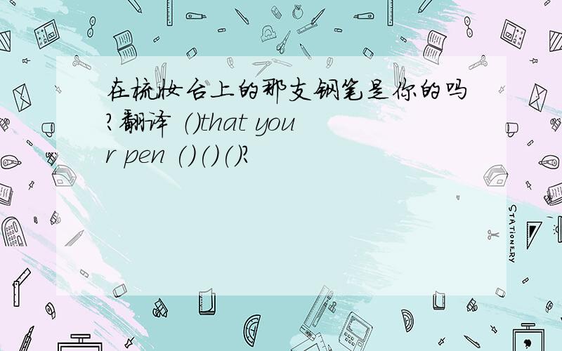 在梳妆台上的那支钢笔是你的吗?翻译 （）that your pen ()()()?