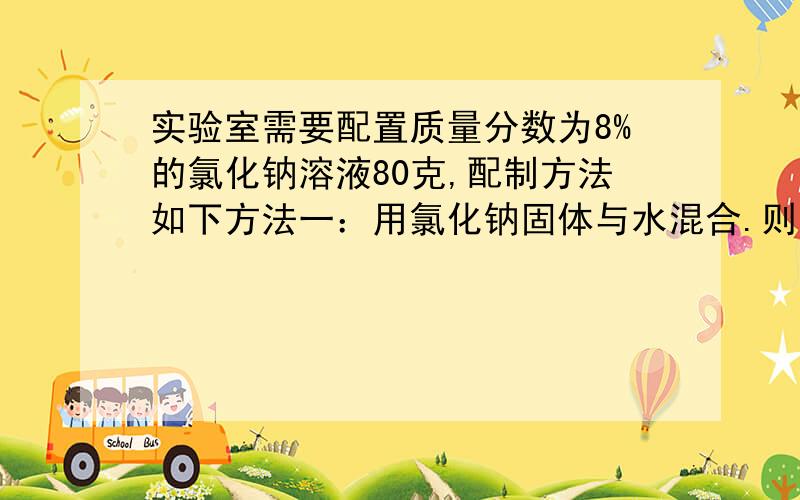 实验室需要配置质量分数为8%的氯化钠溶液80克,配制方法如下方法一：用氯化钠固体与水混合.则需要氯化钠固体与水的质量分别是多少克?方法二：将质量分数为20%的氯化钠溶液进行稀释.则