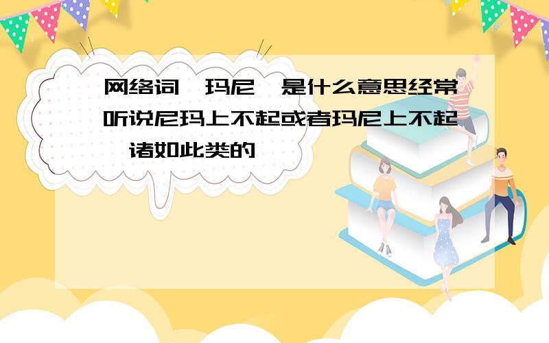 网络词,玛尼,是什么意思经常听说尼玛上不起或者玛尼上不起,诸如此类的