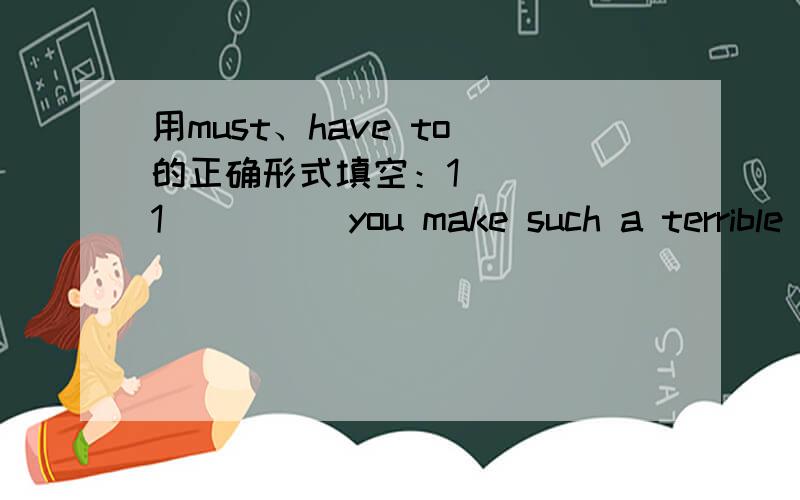 用must、have to 的正确形式填空：1）____1）____you make such a terrible noise?2）The last bus leave in ten minutes so I ____ say good night now.3）Soldiers ____ obey their officers.4）Since I ____ pay some overdue bills last week，I'm