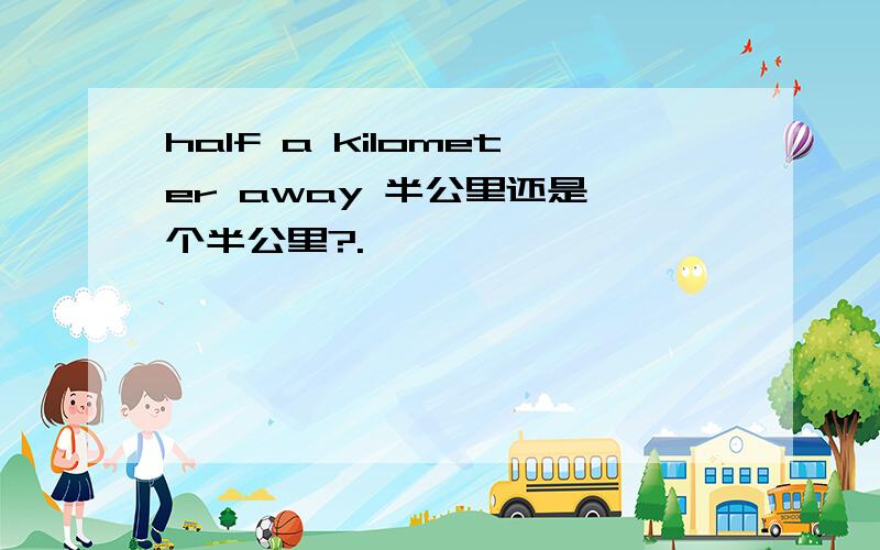 half a kilometer away 半公里还是一个半公里?.