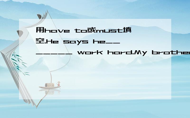 用have to或must填空.He says he_______ work hard.My brother is ill.I_______telephone the doctor.Sorry,I _______ go home now.I _______ water the garden now.It is very dry.We _______help each other.