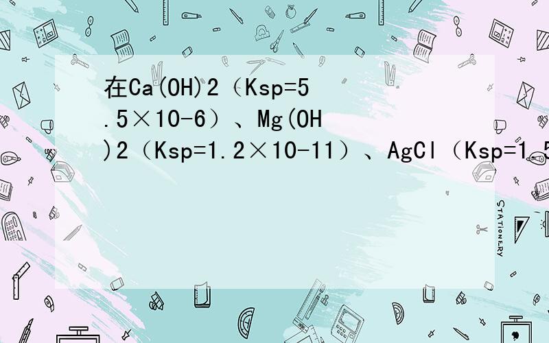 在Ca(OH)2（Ksp=5.5×10-6）、Mg(OH)2（Ksp=1.2×10-11）、AgCl（Ksp=1.56×10-10）三种物质中,下列说法正确的是 A．Mg(OH)2的溶解度最小 B．Ca(OH)2的溶解度最小C．AgCl的溶解度最小 D．同下Ksp越大的溶解度也