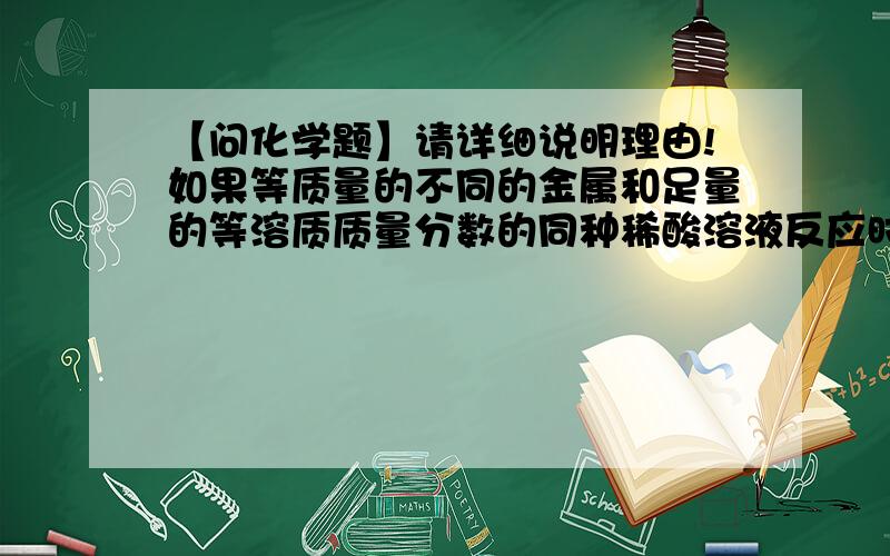 【问化学题】请详细说明理由!如果等质量的不同的金属和足量的等溶质质量分数的同种稀酸溶液反应时,而且这些金属元素在化合物中的化合价相同,则金属的相对原子质量越大得到的氢气就